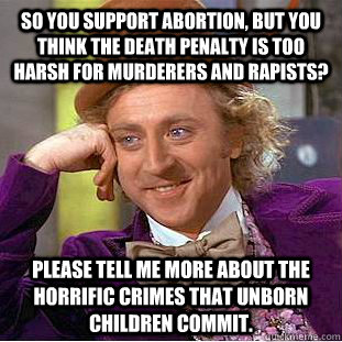 So you support abortion, but you think the death penalty is too harsh for murderers and rapists?  Please tell me more about the horrific crimes that unborn children commit.   Condescending Wonka