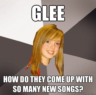 Glee How do they come up with so many new songs?  Musically Oblivious 8th Grader