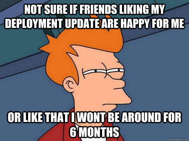 Not sure if friends liking my deployment update are happy for me or like that I wont be around for 6 months - Not sure if friends liking my deployment update are happy for me or like that I wont be around for 6 months  Futurama Fry