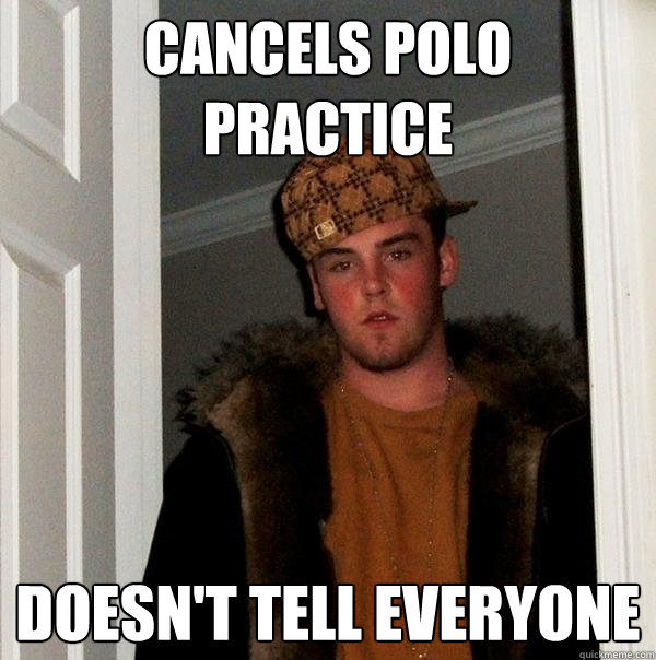 Cancels Polo practice Doesn't tell everyone  Scumbag Steve