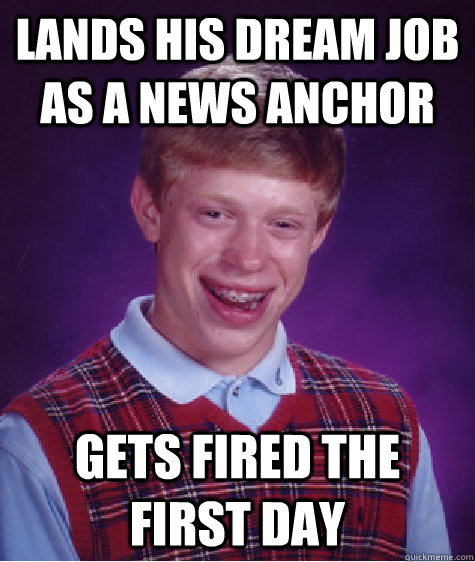 Lands his dream job as a news anchor Gets fired the first day  Bad Luck Brian