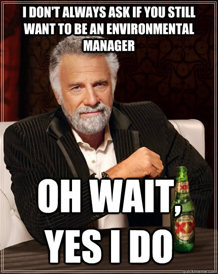 I don't always ask if you still want to be an environmental manager Oh wait, yes I do  The Most Interesting Man In The World