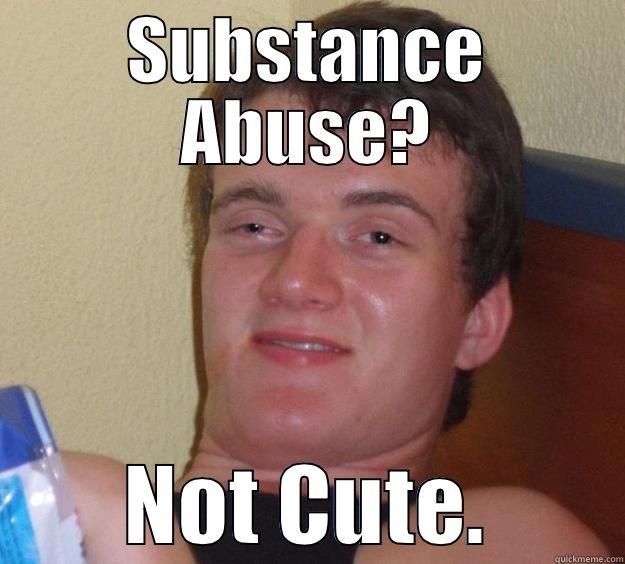 SUBSTANCE ABUSE? NOT CUTE. 10 Guy