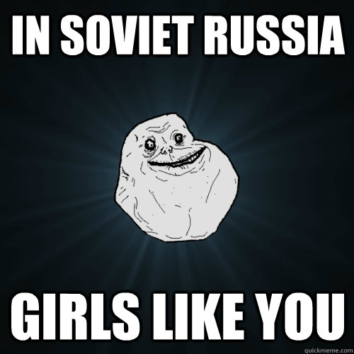 In soviet Russia Girls like you  Forever Alone