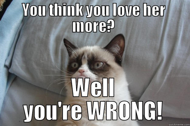 YOU THINK YOU LOVE HER MORE? WELL YOU'RE WRONG! Grumpy Cat