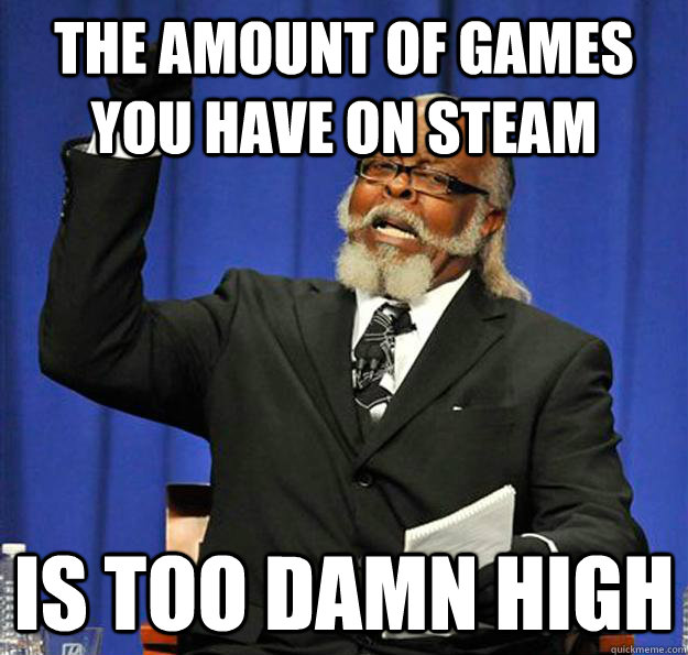 The amount of games you have on steam Is too damn high  Jimmy McMillan