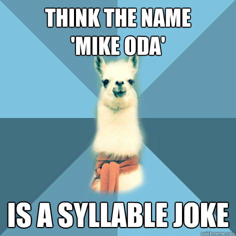 THINK THE NAME 
'MIKE ODA' IS A SYLLABLE JOKE  Linguist Llama