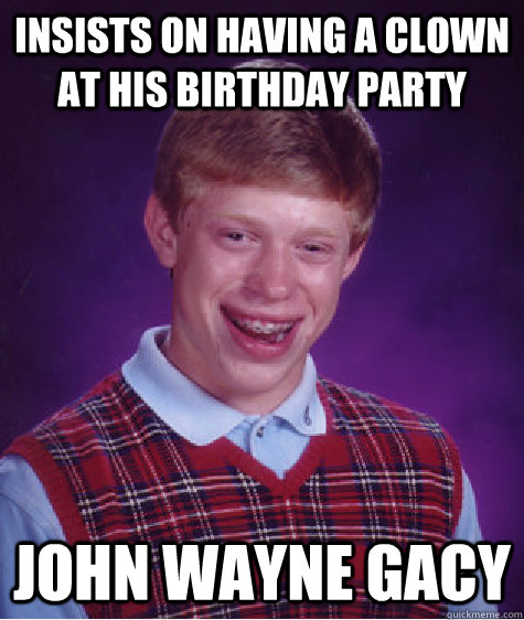 Insists on having a clown at his birthday party john wayne gacy  Bad Luck Brian