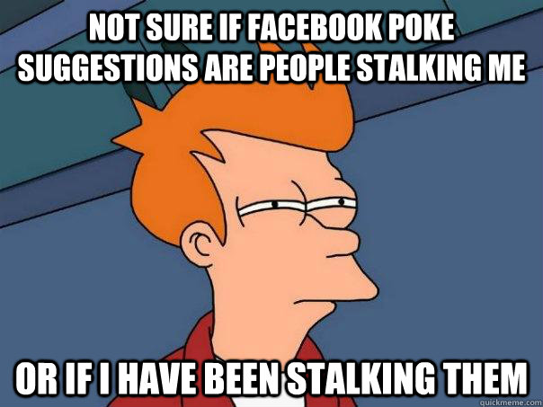 Not sure if Facebook poke suggestions are people stalking me Or if I have been stalking them  Futurama Fry