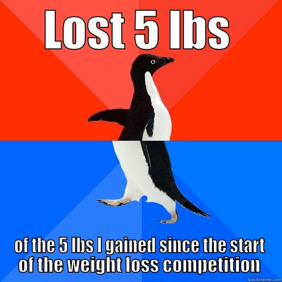 LOST 5 LBS OF THE 5 LBS I GAINED SINCE THE START OF THE WEIGHT LOSS COMPETITION Socially Awesome Awkward Penguin