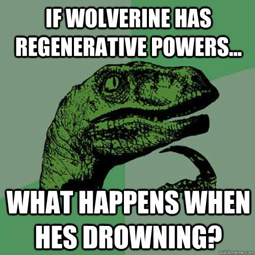 if wolverine has regenerative powers... what happens when hes drowning?  Philosoraptor