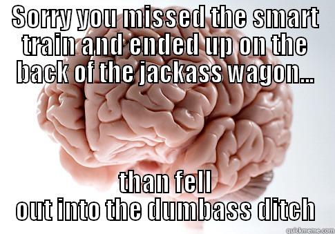 SORRY YOU MISSED THE SMART TRAIN AND ENDED UP ON THE BACK OF THE JACKASS WAGON... THAN FELL OUT INTO THE DUMBASS DITCH Scumbag Brain