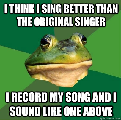 I think I sing better than the original singer I record my song and I sound like one above  Foul Bachelor Frog