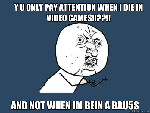 Y u only pay attention when i die in video games!!??!! and not when im bein a bau5s  Y U No