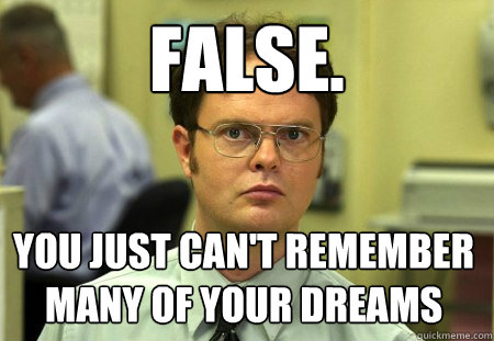 FALSE. YOU JUST CAN'T REMEMBER MANY OF YOUR DREAMS  Dwight