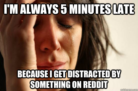 i'm always 5 minutes late because i get distracted by something on reddit  First World Problems