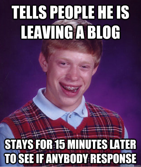 Tells people he is leaving a blog Stays for 15 minutes later to see if anybody response  Bad Luck Brian