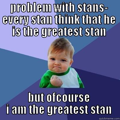 PROBLEM WITH STANS- EVERY STAN THINK THAT HE IS THE GREATEST STAN BUT OFCOURSE I AM THE GREATEST STAN Success Kid