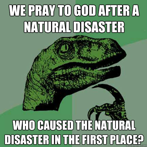 We pray to god after a natural disaster who caused the natural disaster in the first place?  Philosoraptor