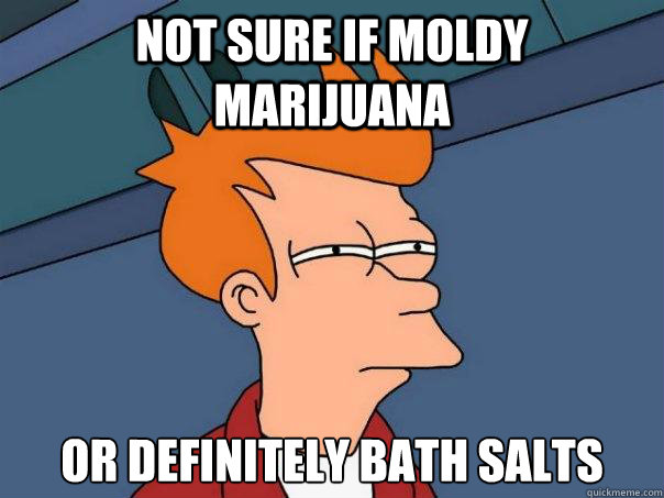 not sure if moldy marijuana or definitely bath salts - not sure if moldy marijuana or definitely bath salts  Futurama Fry