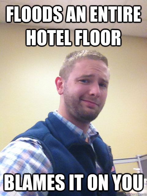 Floods an entire hotel floor Blames it on you - Floods an entire hotel floor Blames it on you  Douchebag Brad