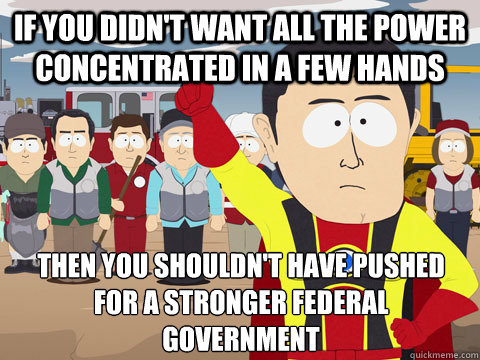 If you didn't want all the power concentrated in a few hands Then you shouldn't have pushed for a stronger federal government - If you didn't want all the power concentrated in a few hands Then you shouldn't have pushed for a stronger federal government  Captain Hindsight