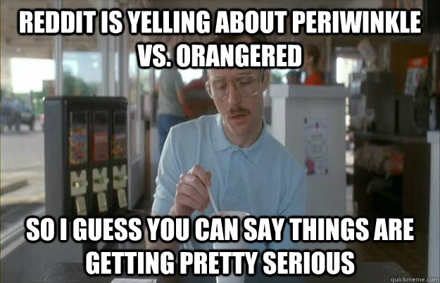 Reddit is yelling about Periwinkle vs. Orangered So I guess you can say things are getting pretty serious  Things are getting pretty serious