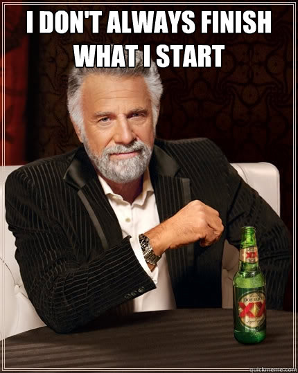 I don't always finish what I start  - I don't always finish what I start   The Most Interesting Man In The World