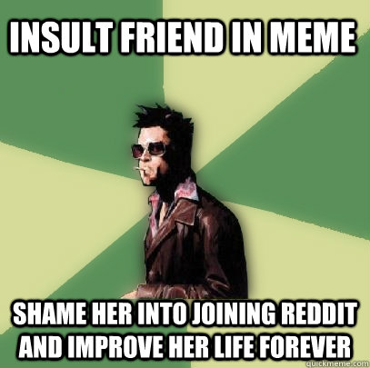 Insult friend in meme Shame her into joining reddit and improve her life forever  Helpful Tyler Durden