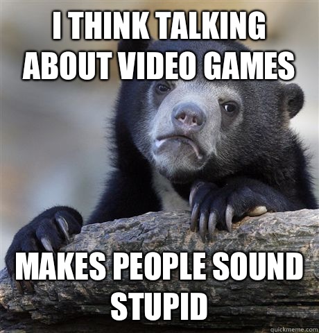 I think talking about video games Makes people sound stupid - I think talking about video games Makes people sound stupid  Confession Bear