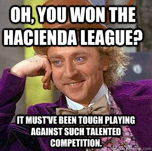 Oh, you won the Hacienda League? It must've been tough playing against such talented competition.  Condescending Wonka