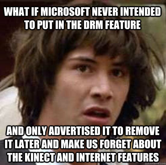 what if microsoft never intended to put in the drm feature and only advertised it to remove it later and make us forget about the kinect and internet features  conspiracy keanu