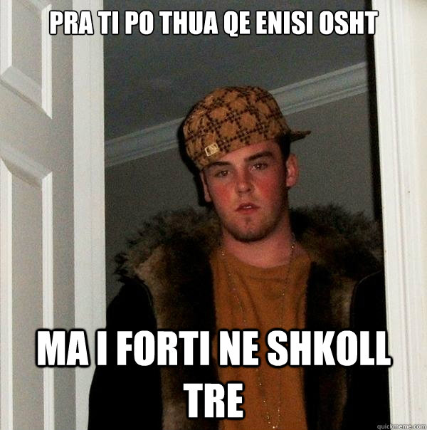 pra ti po thua qe enisi osht 


 ma i forti ne shkoll tre  Scumbag Steve