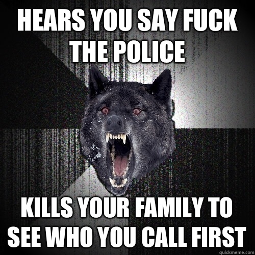 Hears you say fuck the police Kills your family to see who you call first   Insanity Wolf