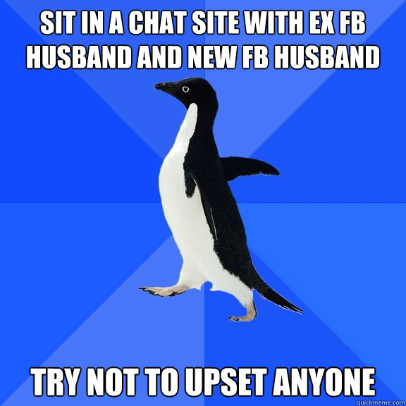 sit in a chat site with ex fb husband and new fb husband try not to upset anyone Caption 3 goes here  Socially Awkward Penguin