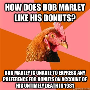 How does Bob Marley like his donuts? Bob marley is unable to express any preference for donuts on account of his untimely death in 1981 - How does Bob Marley like his donuts? Bob marley is unable to express any preference for donuts on account of his untimely death in 1981  Anti-Joke Chicken