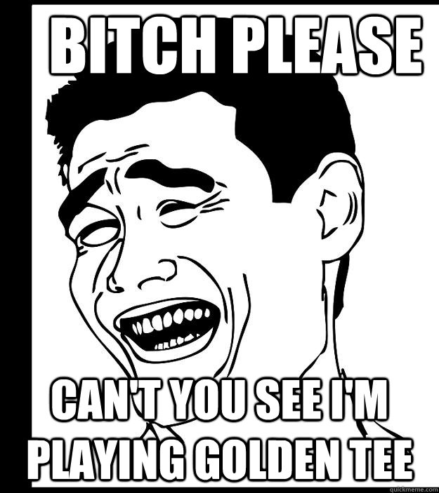 bitch please Can't you see I'm playing Golden Tee - bitch please Can't you see I'm playing Golden Tee  Yao Ming