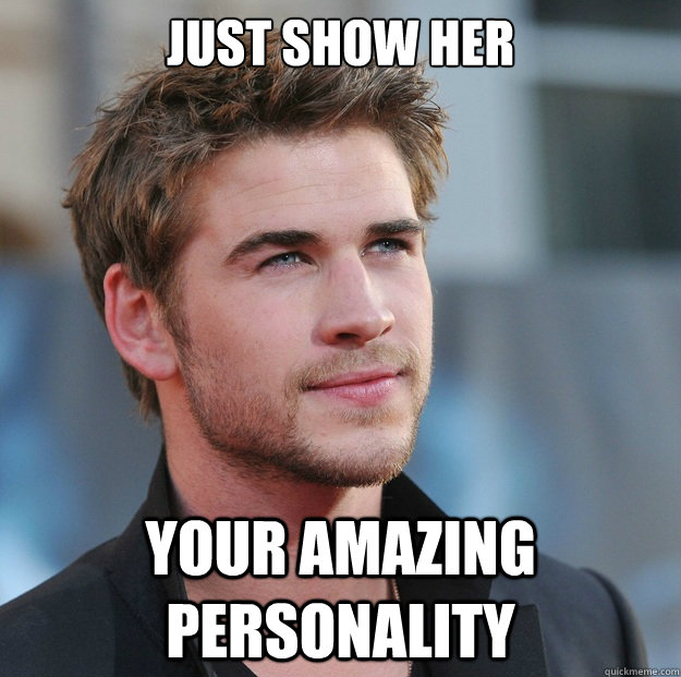 Just show her Your amazing personality  Attractive Guy Girl Advice