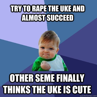 Try to rape the uke and almost succeed Other seme finally thinks the uke is cute - Try to rape the uke and almost succeed Other seme finally thinks the uke is cute  Success Kid