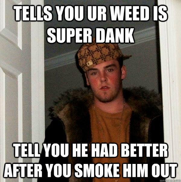 tells you ur weed is super dank Tell you he had better after you smoke him out - tells you ur weed is super dank Tell you he had better after you smoke him out  Scumbag Steve