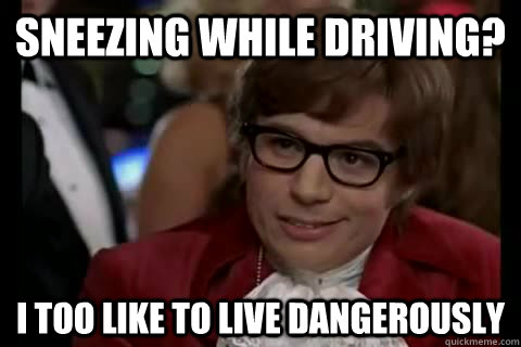 Sneezing while driving? i too like to live dangerously  Dangerously - Austin Powers