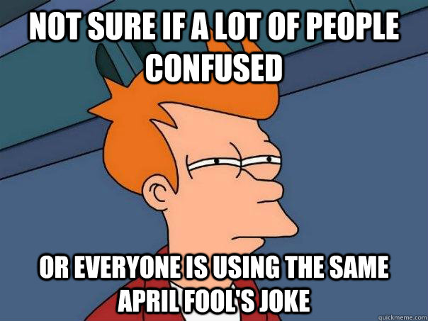 not sure if a lot of people confused or everyone is using the same April Fool's joke  Futurama Fry