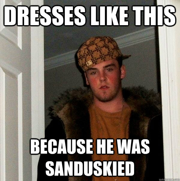 Dresses like this  Because he was sanduskied  Scumbag Steve