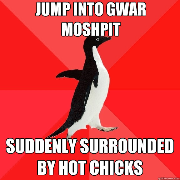 jump into gwar moshpit suddenly surrounded by hot chicks  Socially Awesome Penguin