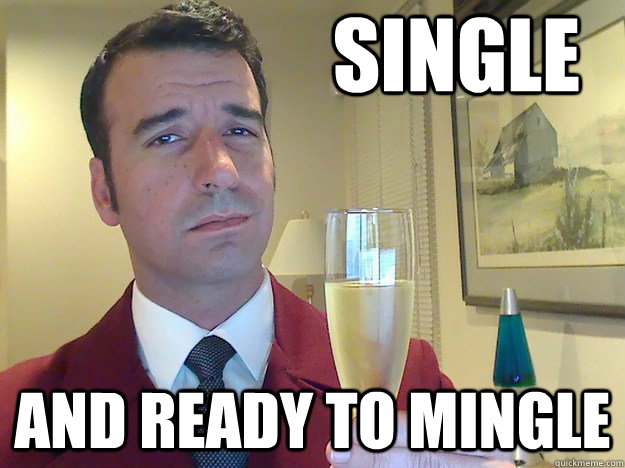 single and ready to mingle  ridiculously classy motherfucker