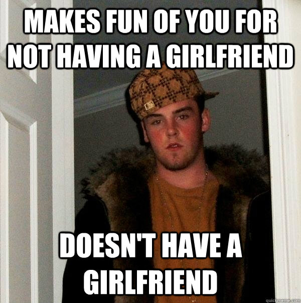 Makes fun of you for not having a girlfriend Doesn't have a girlfriend  Scumbag Steve