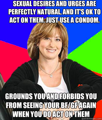 sexual desires and urges are perfectly natural, and it's OK to act on them. just use a condom. grounds you and forbids you from seeing your BF/GF again when you do act on them  Sheltering Suburban Mom