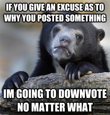 If you give an excuse as to why you posted something im going to downvote no matter what - If you give an excuse as to why you posted something im going to downvote no matter what  Confession Bear