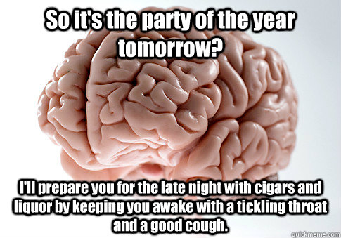 So it's the party of the year tomorrow? I'll prepare you for the late night with cigars and liquor by keeping you awake with a tickling throat and a good cough.  Scumbag Brain