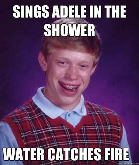 Sings Adele in the shower water catches fire  Bad Luck Brian